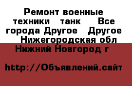 Ремонт военные техники ( танк)  - Все города Другое » Другое   . Нижегородская обл.,Нижний Новгород г.